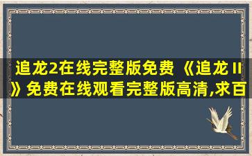 追龙2在线完整版免费 《追龙Ⅱ》*完整版高清,求百度网盘资源